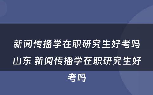 新闻传播学在职研究生好考吗山东 新闻传播学在职研究生好考吗