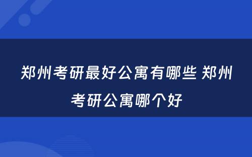 郑州考研最好公寓有哪些 郑州考研公寓哪个好