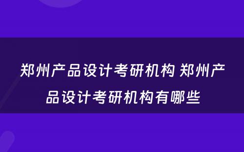 郑州产品设计考研机构 郑州产品设计考研机构有哪些