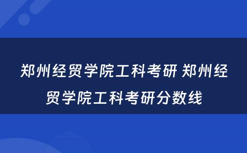 郑州经贸学院工科考研 郑州经贸学院工科考研分数线
