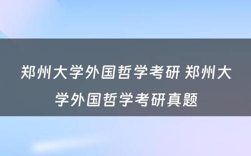 郑州大学外国哲学考研 郑州大学外国哲学考研真题