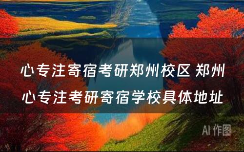 心专注寄宿考研郑州校区 郑州心专注考研寄宿学校具体地址