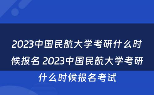 2023中国民航大学考研什么时候报名 2023中国民航大学考研什么时候报名考试