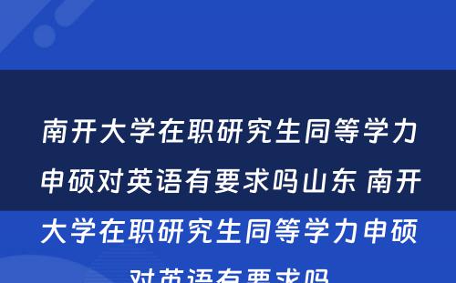 南开大学在职研究生同等学力申硕对英语有要求吗山东 南开大学在职研究生同等学力申硕对英语有要求吗