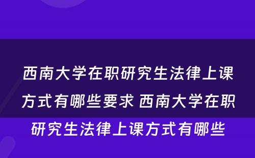 西南大学在职研究生法律上课方式有哪些要求 西南大学在职研究生法律上课方式有哪些