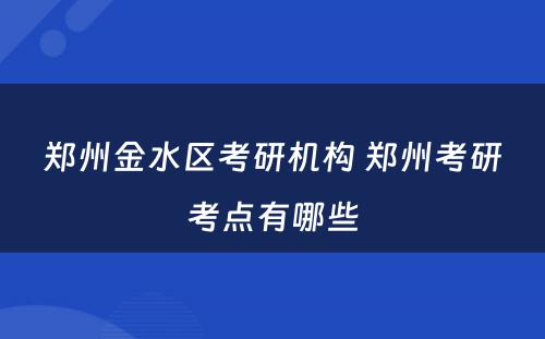 郑州金水区考研机构 郑州考研考点有哪些