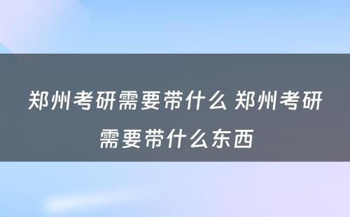 郑州考研需要带什么 郑州考研需要带什么东西