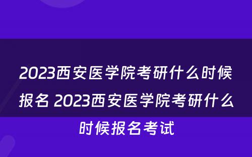 2023西安医学院考研什么时候报名 2023西安医学院考研什么时候报名考试