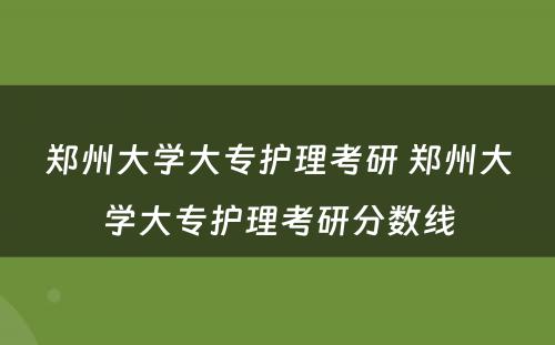 郑州大学大专护理考研 郑州大学大专护理考研分数线