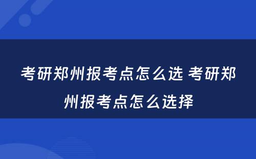 考研郑州报考点怎么选 考研郑州报考点怎么选择