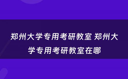 郑州大学专用考研教室 郑州大学专用考研教室在哪