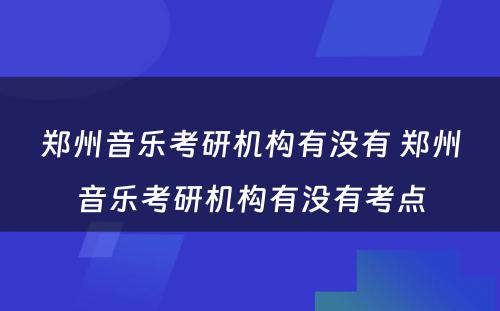 郑州音乐考研机构有没有 郑州音乐考研机构有没有考点