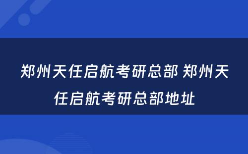 郑州天任启航考研总部 郑州天任启航考研总部地址