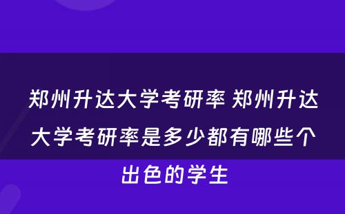 郑州升达大学考研率 郑州升达大学考研率是多少都有哪些个出色的学生