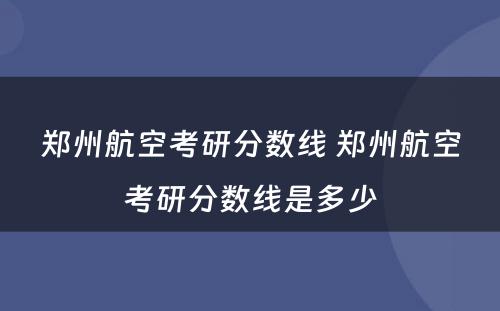 郑州航空考研分数线 郑州航空考研分数线是多少
