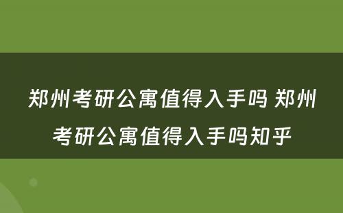 郑州考研公寓值得入手吗 郑州考研公寓值得入手吗知乎