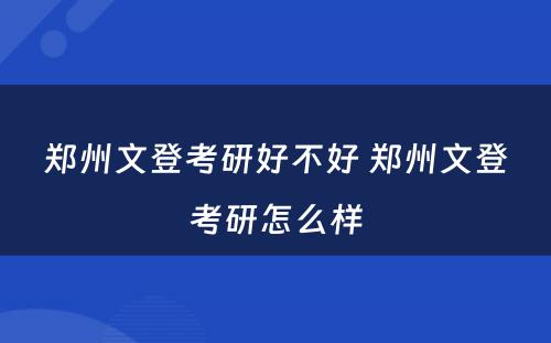 郑州文登考研好不好 郑州文登考研怎么样