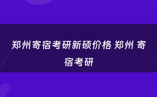 郑州寄宿考研新硕价格 郑州 寄宿考研