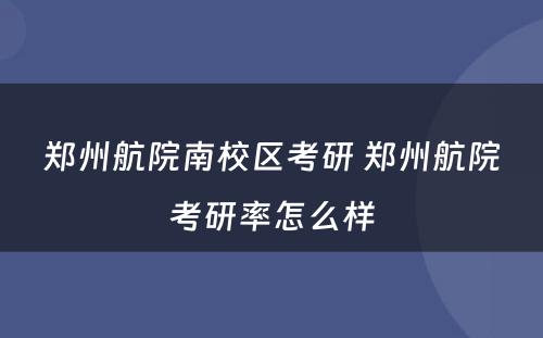 郑州航院南校区考研 郑州航院考研率怎么样