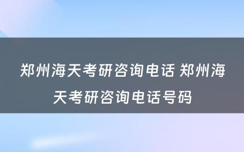 郑州海天考研咨询电话 郑州海天考研咨询电话号码