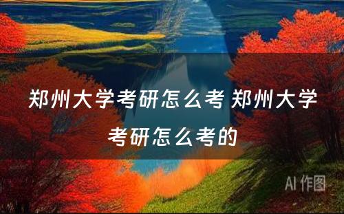 郑州大学考研怎么考 郑州大学考研怎么考的