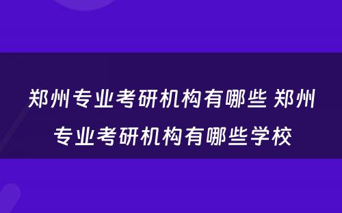 郑州专业考研机构有哪些 郑州专业考研机构有哪些学校