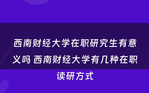 西南财经大学在职研究生有意义吗 西南财经大学有几种在职读研方式