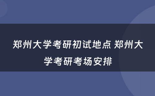 郑州大学考研初试地点 郑州大学考研考场安排