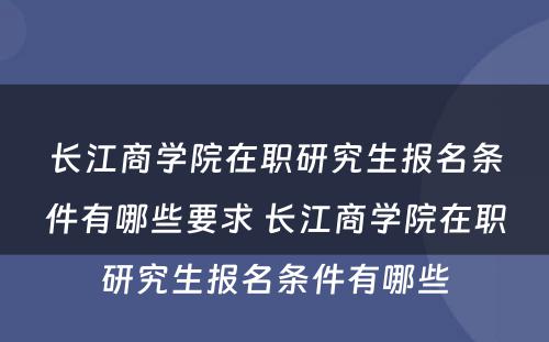 长江商学院在职研究生报名条件有哪些要求 长江商学院在职研究生报名条件有哪些