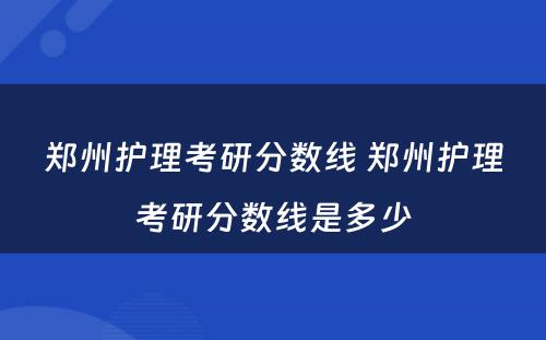 郑州护理考研分数线 郑州护理考研分数线是多少