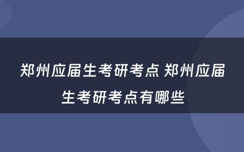 郑州应届生考研考点 郑州应届生考研考点有哪些