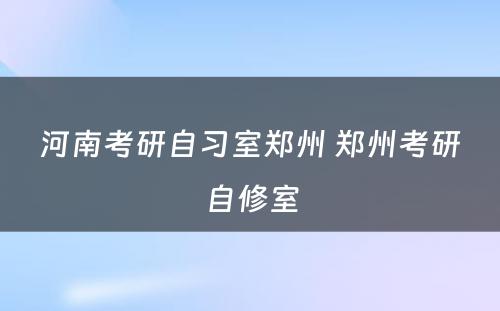 河南考研自习室郑州 郑州考研自修室