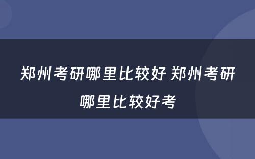 郑州考研哪里比较好 郑州考研哪里比较好考