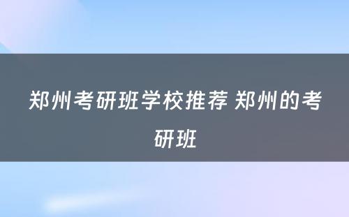 郑州考研班学校推荐 郑州的考研班