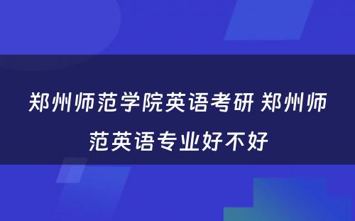 郑州师范学院英语考研 郑州师范英语专业好不好