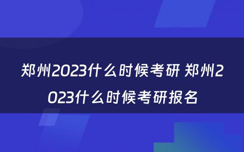 郑州2023什么时候考研 郑州2023什么时候考研报名