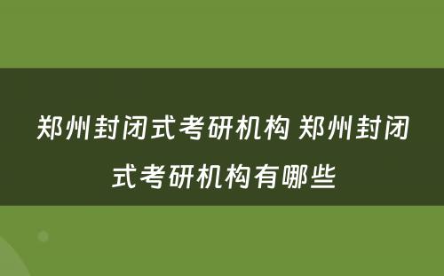 郑州封闭式考研机构 郑州封闭式考研机构有哪些