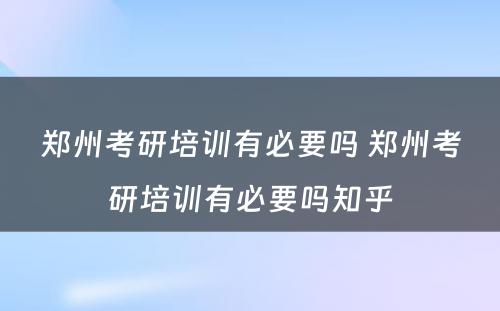 郑州考研培训有必要吗 郑州考研培训有必要吗知乎