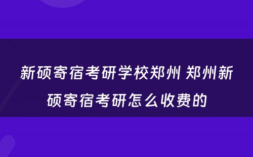 新硕寄宿考研学校郑州 郑州新硕寄宿考研怎么收费的