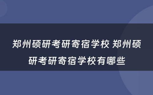 郑州硕研考研寄宿学校 郑州硕研考研寄宿学校有哪些