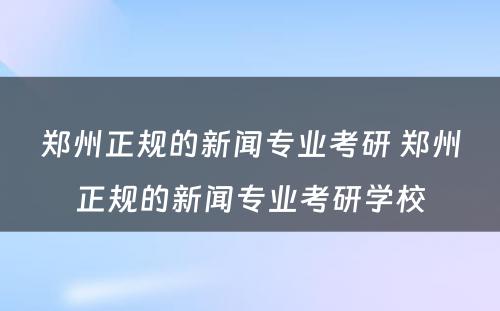 郑州正规的新闻专业考研 郑州正规的新闻专业考研学校