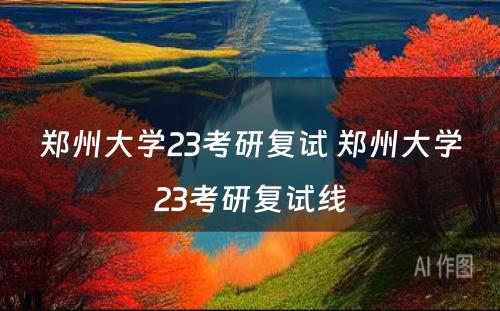 郑州大学23考研复试 郑州大学23考研复试线