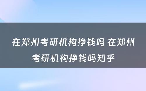 在郑州考研机构挣钱吗 在郑州考研机构挣钱吗知乎