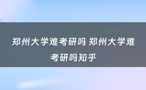 郑州大学难考研吗 郑州大学难考研吗知乎