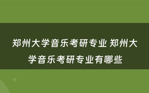 郑州大学音乐考研专业 郑州大学音乐考研专业有哪些