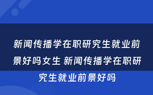 新闻传播学在职研究生就业前景好吗女生 新闻传播学在职研究生就业前景好吗