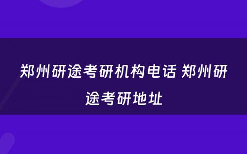 郑州研途考研机构电话 郑州研途考研地址