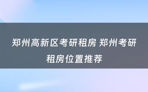 郑州高新区考研租房 郑州考研租房位置推荐