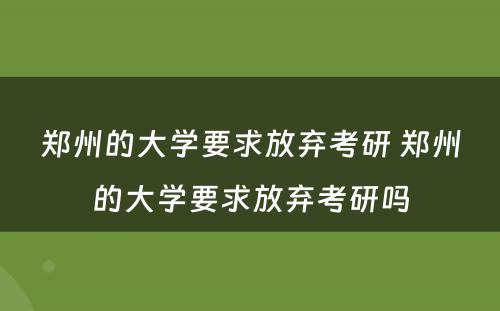 郑州的大学要求放弃考研 郑州的大学要求放弃考研吗