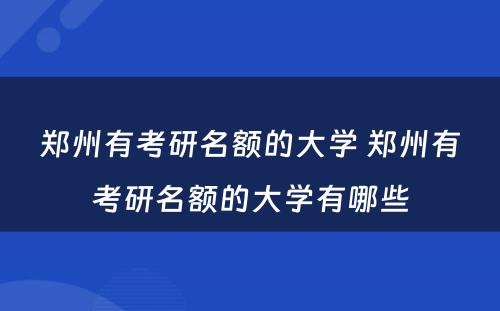 郑州有考研名额的大学 郑州有考研名额的大学有哪些